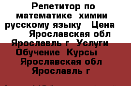 Репетитор по математике, химии, русскому языку › Цена ­ 500 - Ярославская обл., Ярославль г. Услуги » Обучение. Курсы   . Ярославская обл.,Ярославль г.